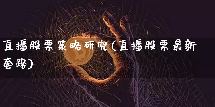 直播股票策略研究(直播股票最新套路)_https://www.huakunhengjia.com_期货资讯_第1张