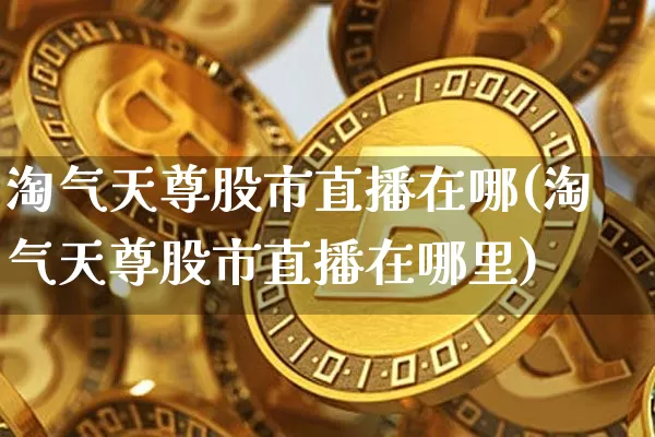 淘气天尊股市直播在哪(淘气天尊股市直播在哪里)_https://www.huakunhengjia.com_股票资讯_第1张