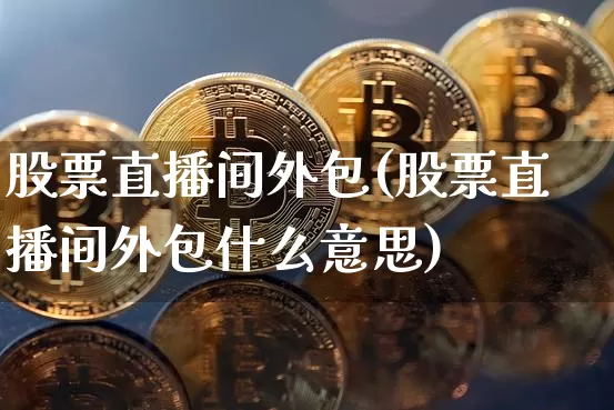 股票直播间外包(股票直播间外包什么意思)_https://www.huakunhengjia.com_期货资讯_第1张
