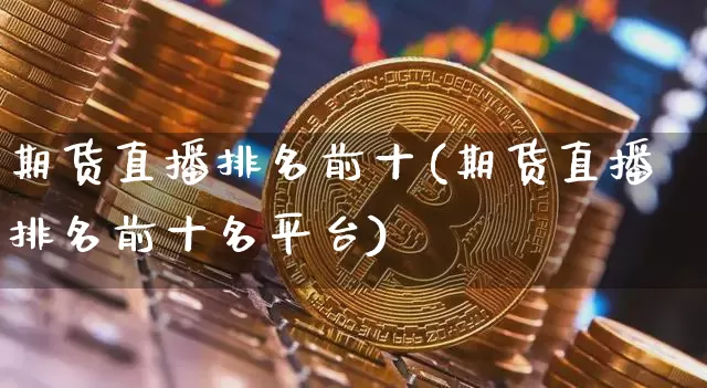 期货直播排名前十(期货直播排名前十名平台)_https://www.huakunhengjia.com_期货资讯_第1张