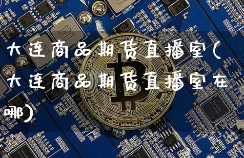 大连商品期货直播室(大连商品期货直播室在哪)_https://www.huakunhengjia.com_股票资讯_第1张