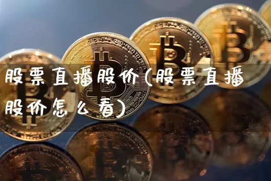 股票直播股价(股票直播股价怎么看)_https://www.huakunhengjia.com_期货资讯_第1张