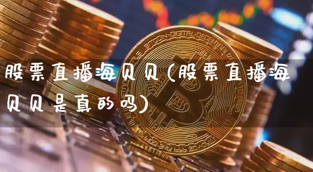 股票直播海贝贝(股票直播海贝贝是真的吗)_https://www.huakunhengjia.com_金融资讯_第1张