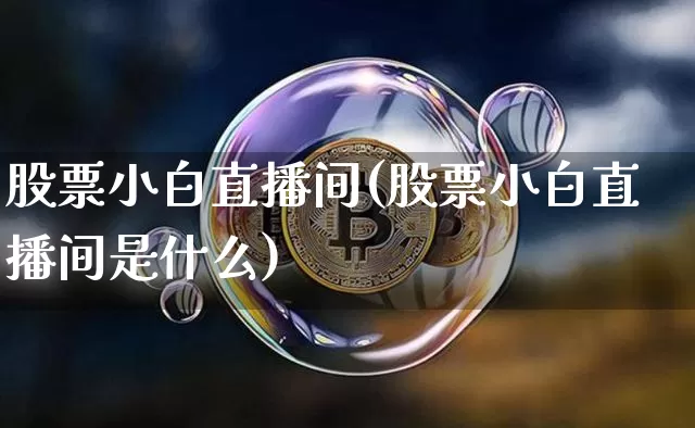 股票小白直播间(股票小白直播间是什么)_https://www.huakunhengjia.com_期货资讯_第1张