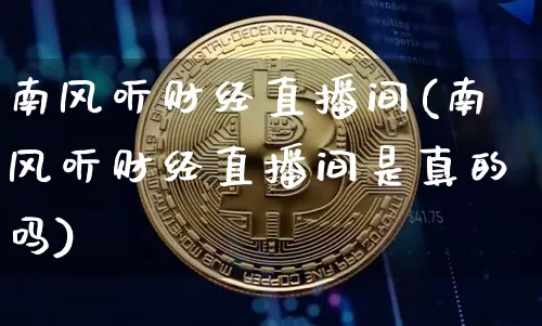 南风听财经直播间(南风听财经直播间是真的吗)_https://www.huakunhengjia.com_股票资讯_第1张