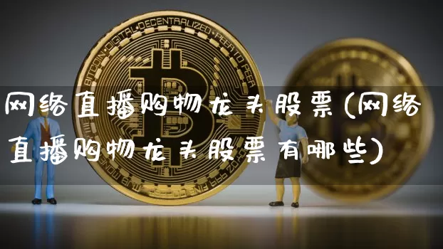 网络直播购物龙头股票(网络直播购物龙头股票有哪些)_https://www.huakunhengjia.com_期货资讯_第1张