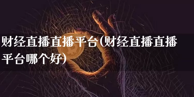 财经直播直播平台(财经直播直播平台哪个好)_https://www.huakunhengjia.com_期货资讯_第1张