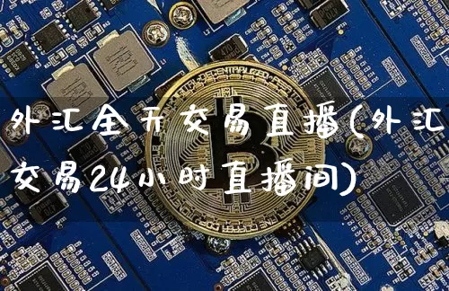 外汇全天交易直播(外汇交易24小时直播间)_https://www.huakunhengjia.com_股票资讯_第1张