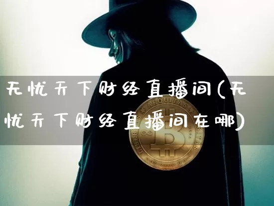 无忧天下财经直播间(无忧天下财经直播间在哪)_https://www.huakunhengjia.com_财经资讯_第1张