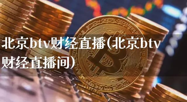北京btv财经直播(北京btv财经直播间)_https://www.huakunhengjia.com_期货资讯_第1张