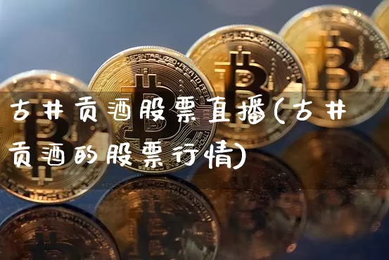 古井贡酒股票直播(古井贡酒的股票行情)_https://www.huakunhengjia.com_股票资讯_第1张
