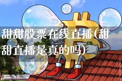 甜甜股票在线直播(甜甜直播是真的吗)_https://www.huakunhengjia.com_财经资讯_第1张
