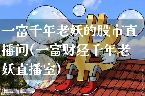 一富千年老妖的股市直播间(一富财经千年老妖直播室)_https://www.huakunhengjia.com_期货资讯_第1张