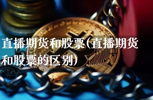 直播期货和股票(直播期货和股票的区别)_https://www.huakunhengjia.com_股票资讯_第1张