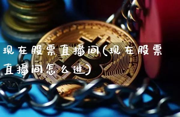 现在股票直播间(现在股票直播间怎么进)_https://www.huakunhengjia.com_金融资讯_第1张