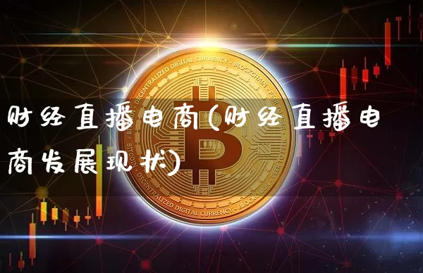 财经直播电商(财经直播电商发展现状)_https://www.huakunhengjia.com_财经资讯_第1张