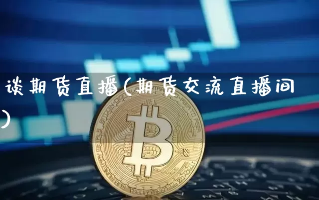 谈期货直播(期货交流直播间)_https://www.huakunhengjia.com_期货资讯_第1张