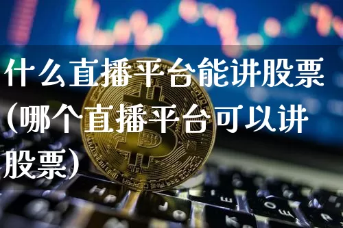 什么直播平台能讲股票(哪个直播平台可以讲股票)_https://www.huakunhengjia.com_股票资讯_第1张