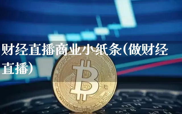 财经直播商业小纸条(做财经直播)_https://www.huakunhengjia.com_股票资讯_第1张