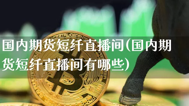 国内期货短纤直播间(国内期货短纤直播间有哪些)_https://www.huakunhengjia.com_期货资讯_第1张