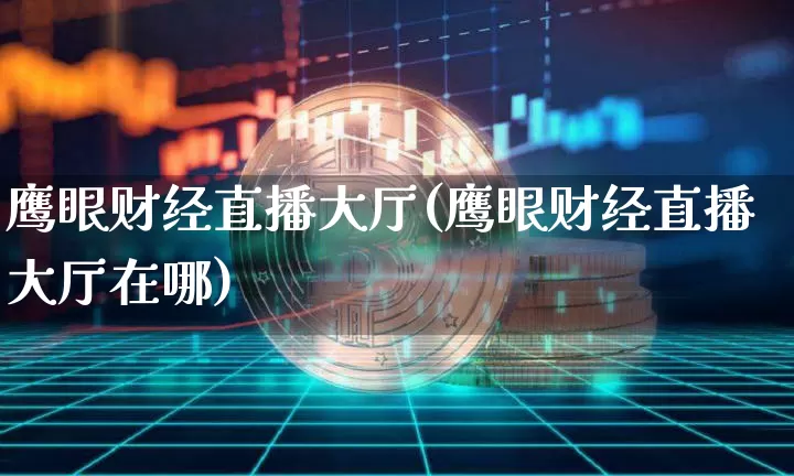 鹰眼财经直播大厅(鹰眼财经直播大厅在哪)_https://www.huakunhengjia.com_期货资讯_第1张