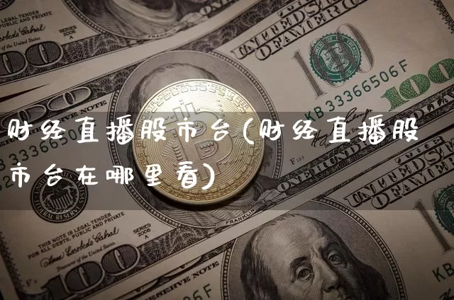 财经直播股市台(财经直播股市台在哪里看)_https://www.huakunhengjia.com_金融资讯_第1张