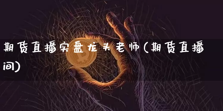 期货直播实盘龙头老师(期货直播间)_https://www.huakunhengjia.com_股票资讯_第1张