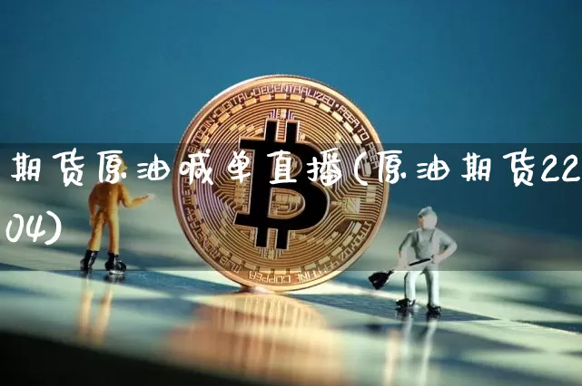 期货原油喊单直播(原油期货2204)_https://www.huakunhengjia.com_期货资讯_第1张
