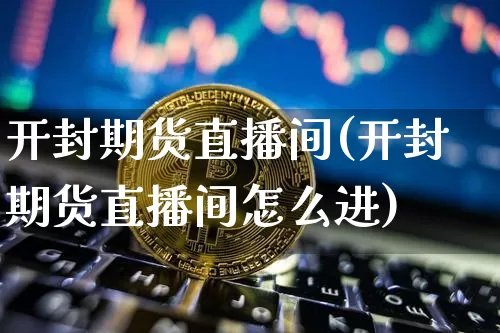 开封期货直播间(开封期货直播间怎么进)_https://www.huakunhengjia.com_期货资讯_第1张