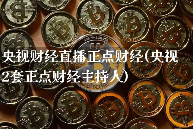 央视财经直播正点财经(央视2套正点财经主持人)_https://www.huakunhengjia.com_金融资讯_第1张