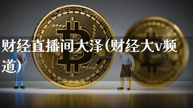 财经直播间大泽(财经大v频道)_https://www.huakunhengjia.com_金融资讯_第1张