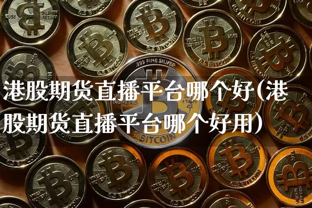 港股期货直播平台哪个好(港股期货直播平台哪个好用)_https://www.huakunhengjia.com_期货资讯_第1张
