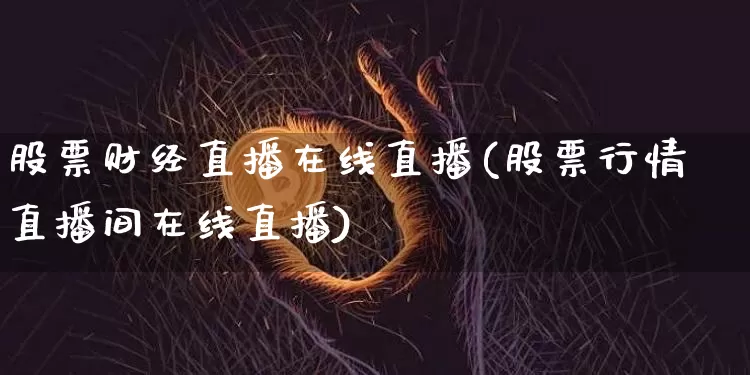 股票财经直播在线直播(股票行情直播间在线直播)_https://www.huakunhengjia.com_股票资讯_第1张