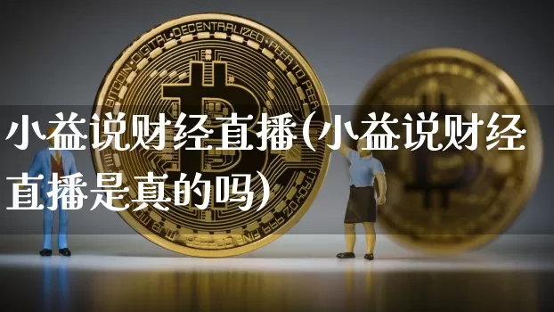 小益说财经直播(小益说财经直播是真的吗)_https://www.huakunhengjia.com_股票资讯_第1张