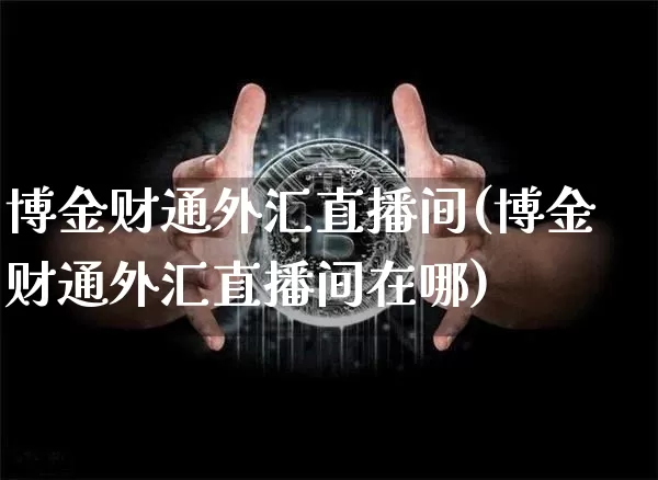 博金财通外汇直播间(博金财通外汇直播间在哪)_https://www.huakunhengjia.com_金融资讯_第1张