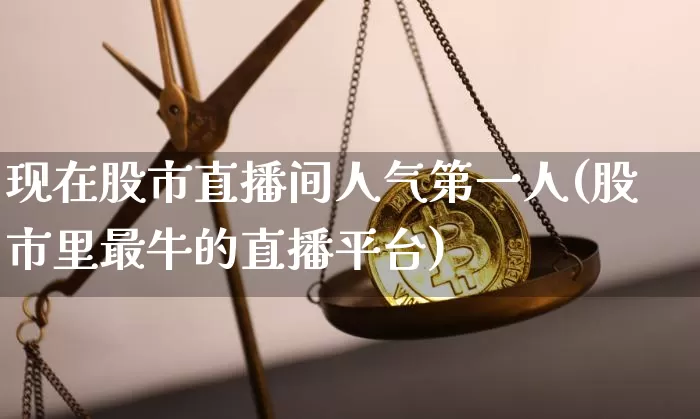 现在股市直播间人气第一人(股市里最牛的直播平台)_https://www.huakunhengjia.com_期货资讯_第1张