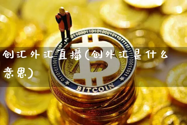 创汇外汇直播(创外汇是什么意思)_https://www.huakunhengjia.com_期货资讯_第1张