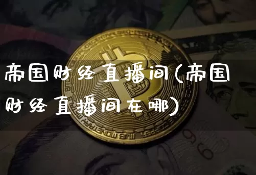 帝国财经直播间(帝国财经直播间在哪)_https://www.huakunhengjia.com_金融资讯_第1张