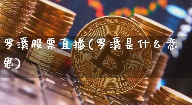 罗溪股票直播(罗溪是什么意思)_https://www.huakunhengjia.com_股票资讯_第1张