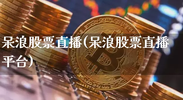 呆浪股票直播(呆浪股票直播平台)_https://www.huakunhengjia.com_期货资讯_第1张