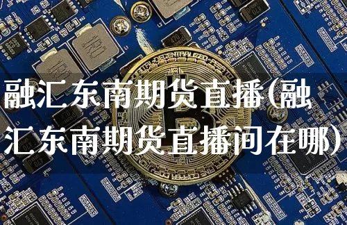 融汇东南期货直播(融汇东南期货直播间在哪)_https://www.huakunhengjia.com_期货资讯_第1张