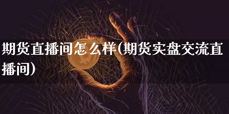 期货直播间怎么样(期货实盘交流直播间)_https://www.huakunhengjia.com_期货资讯_第1张