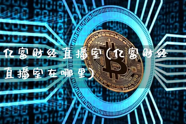 亿富财经直播室(亿富财经直播室在哪里)_https://www.huakunhengjia.com_期货资讯_第1张