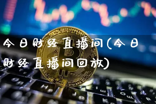 今日财经直播间(今日财经直播间回放)_https://www.huakunhengjia.com_财经资讯_第1张