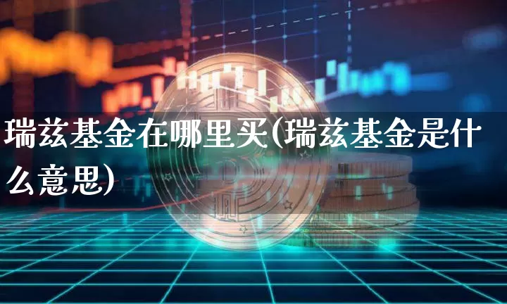 瑞兹基金在哪里买(瑞兹基金是什么意思)_https://www.huakunhengjia.com_股票资讯_第1张