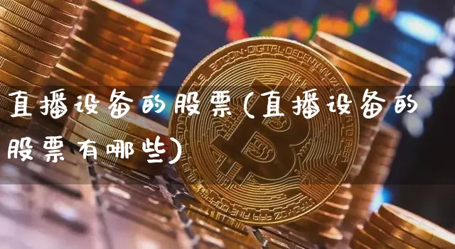 直播设备的股票(直播设备的股票有哪些)_https://www.huakunhengjia.com_财经资讯_第1张