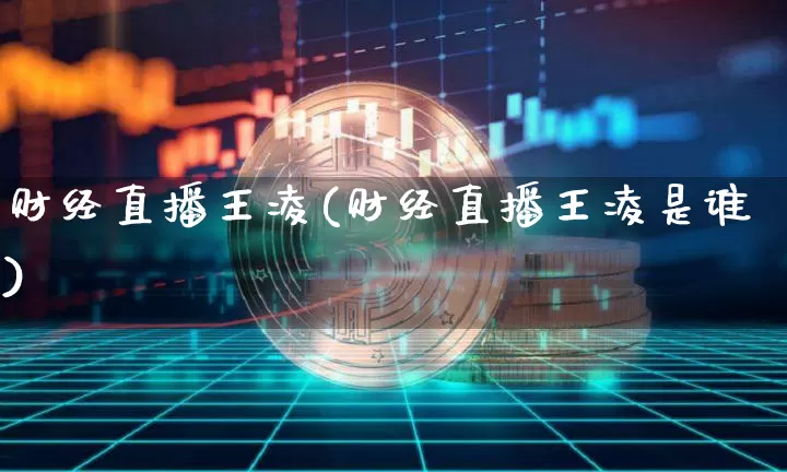 财经直播王凌(财经直播王凌是谁)_https://www.huakunhengjia.com_金融资讯_第1张