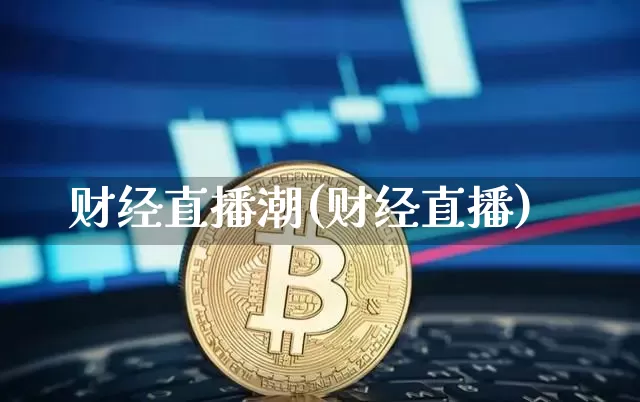 财经直播潮(财经直播)_https://www.huakunhengjia.com_期货资讯_第1张