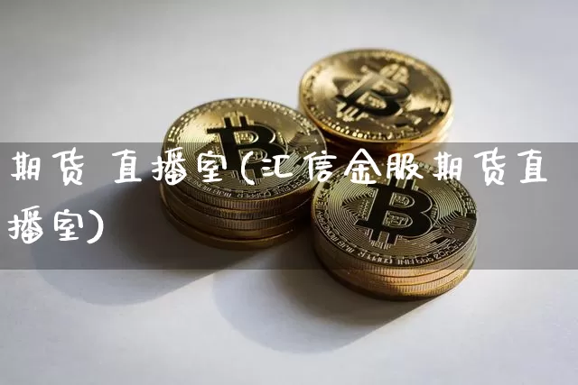 期货 直播室(汇信金服期货直播室)_https://www.huakunhengjia.com_财经资讯_第1张