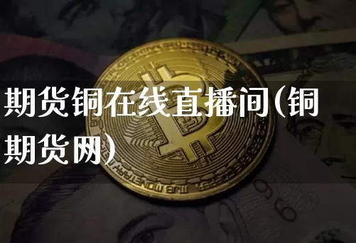 期货铜在线直播间(铜期货网)_https://www.huakunhengjia.com_财经资讯_第1张